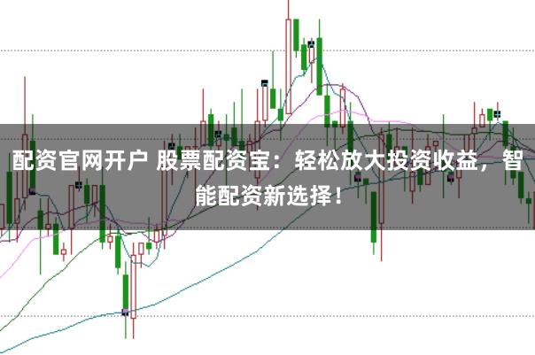 配资官网开户 股票配资宝：轻松放大投资收益，智能配资新选择！