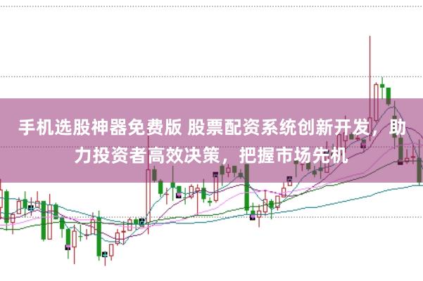 手机选股神器免费版 股票配资系统创新开发，助力投资者高效决策，把握市场先机