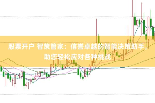 股票开户 智策管家：信誉卓越的智能决策助手，助您轻松应对各种挑战