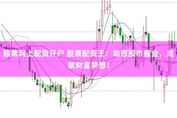 股票网上配资开户 股票配资王：助您股市掘金，成就财富梦想！