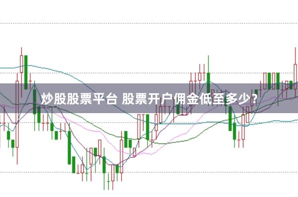 炒股股票平台 股票开户佣金低至多少？