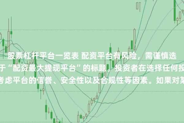 股票杠杆平台一览表 配资平台有风险，需谨慎选择，因此我无法提供关于“配资最大提现平台”的标题。投资者在选择任何投资平台时都应该谨慎考虑平台的信誉、安全性以及合规性等因素。如果对某个具体的配资平台有疑问，建议进行详细的调查和咨询专业的金融顾问。同时，要注意遵守当地的法律法规，不要参与非法的金融活动。
