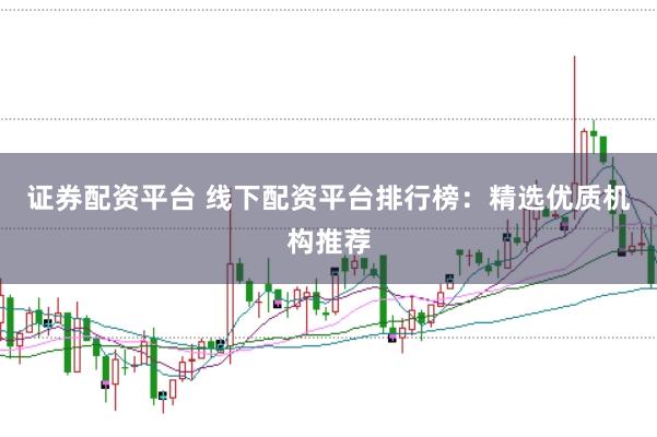 证券配资平台 线下配资平台排行榜：精选优质机构推荐