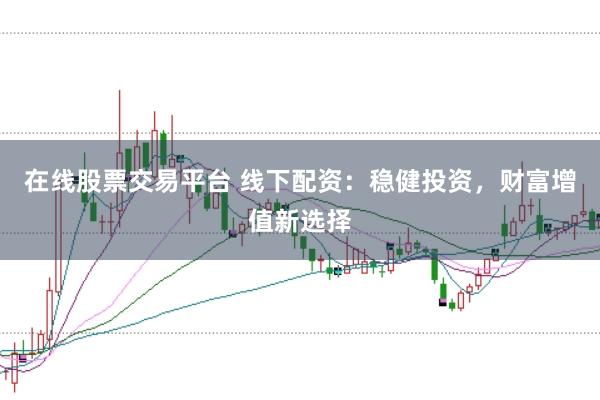 在线股票交易平台 线下配资：稳健投资，财富增值新选择