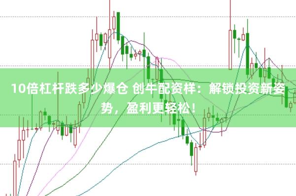 10倍杠杆跌多少爆仓 创牛配资样：解锁投资新姿势，盈利更轻松！
