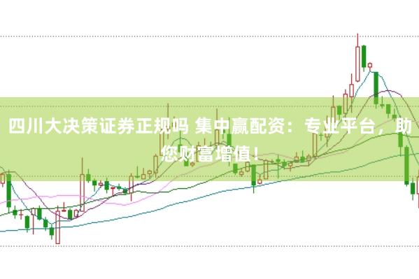 四川大决策证券正规吗 集中赢配资：专业平台，助您财富增值！