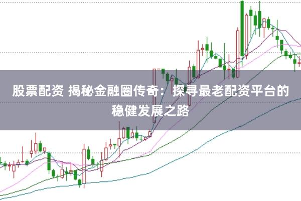 股票配资 揭秘金融圈传奇：探寻最老配资平台的稳健发展之路