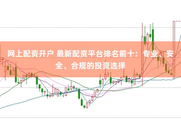 网上配资开户 最新配资平台排名前十：专业、安全、合规的投资选择