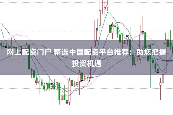 网上配资门户 精选中国配资平台推荐：助您把握投资机遇
