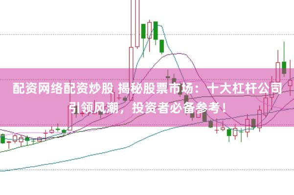 配资网络配资炒股 揭秘股票市场：十大杠杆公司引领风潮，投资者必备参考！