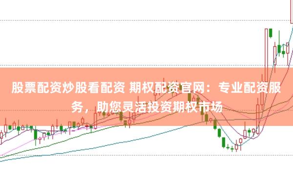 股票配资炒股看配资 期权配资官网：专业配资服务，助您灵活投资期权市场