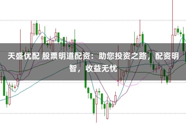 天盛优配 股票明道配资：助您投资之路，配资明智，收益无忧