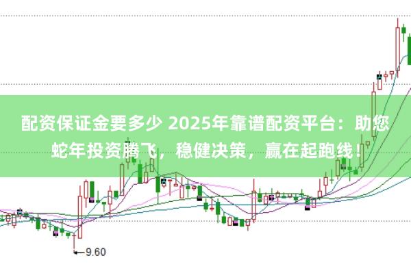 配资保证金要多少 2025年靠谱配资平台：助您蛇年投资腾飞，稳健决策，赢在起跑线！