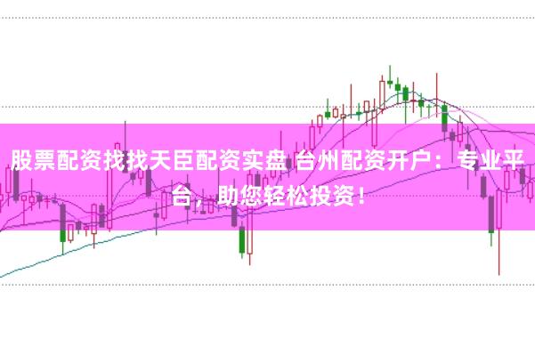 股票配资找找天臣配资实盘 台州配资开户：专业平台，助您轻松投资！