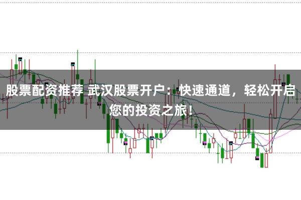 股票配资推荐 武汉股票开户：快速通道，轻松开启您的投资之旅！