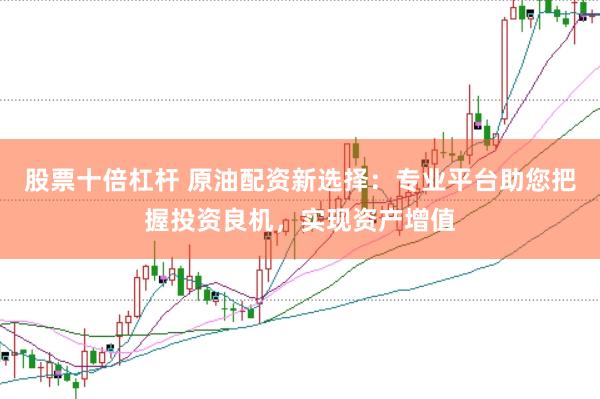 股票十倍杠杆 原油配资新选择：专业平台助您把握投资良机，实现资产增值