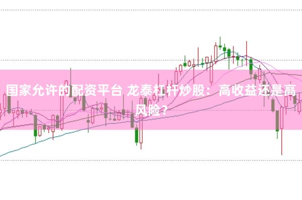 国家允许的配资平台 龙泰杠杆炒股：高收益还是高风险？