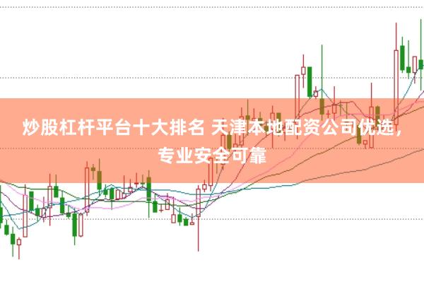 炒股杠杆平台十大排名 天津本地配资公司优选，专业安全可靠