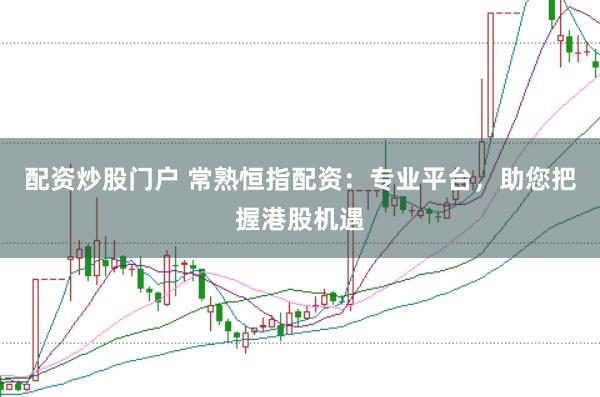 配资炒股门户 常熟恒指配资：专业平台，助您把握港股机遇
