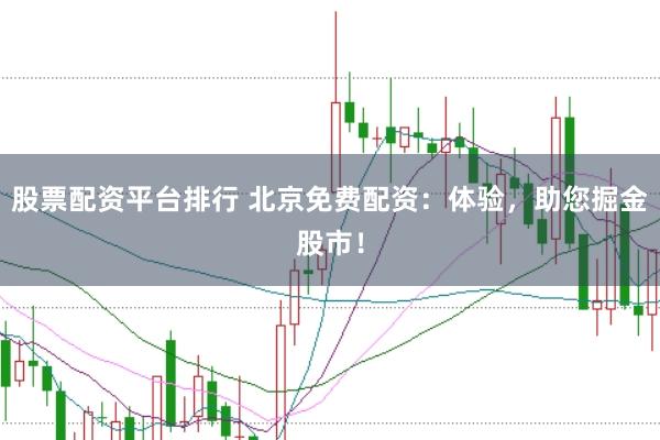 股票配资平台排行 北京免费配资：体验，助您掘金股市！