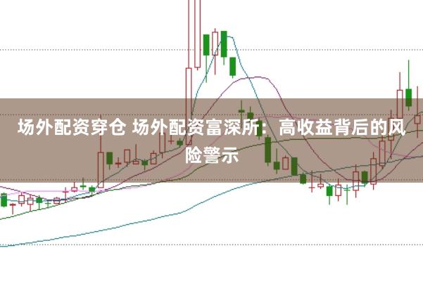 场外配资穿仓 场外配资富深所：高收益背后的风险警示