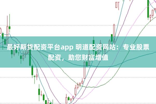 最好期货配资平台app 明道配资网站：专业股票配资，助您财富增值