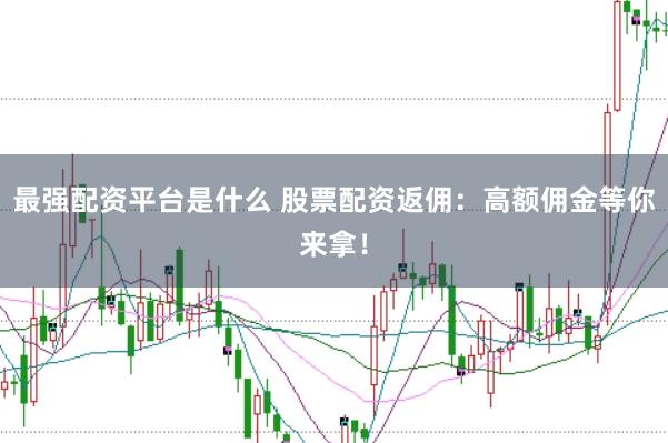 最强配资平台是什么 股票配资返佣：高额佣金等你来拿！