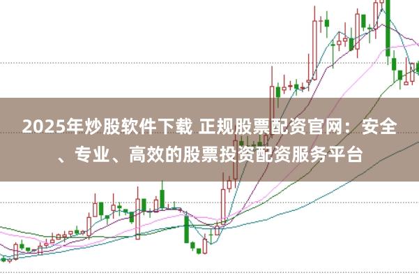 2025年炒股软件下载 正规股票配资官网：安全、专业、高效的股票投资配资服务平台