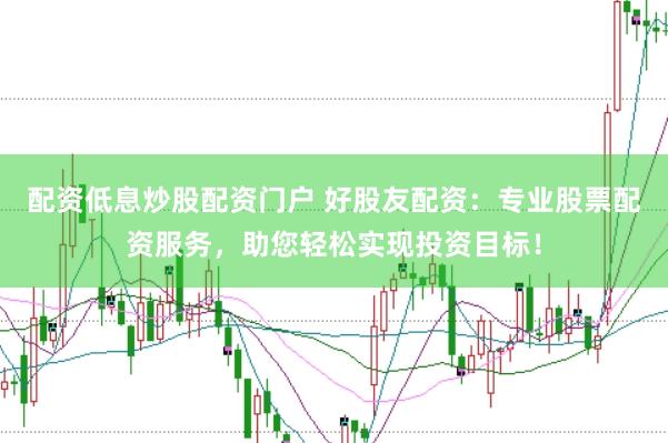 配资低息炒股配资门户 好股友配资：专业股票配资服务，助您轻松实现投资目标！