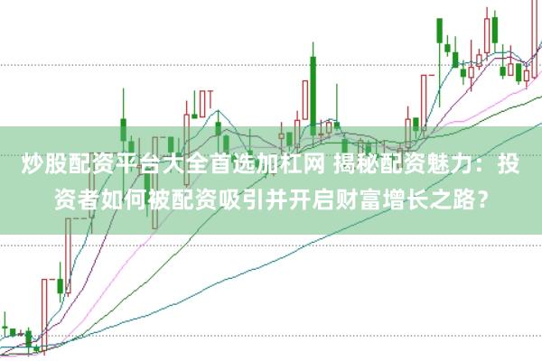 炒股配资平台大全首选加杠网 揭秘配资魅力：投资者如何被配资吸引并开启财富增长之路？