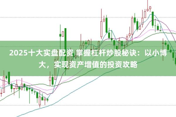 2025十大实盘配资 掌握杠杆炒股秘诀：以小博大，实现资产增值的投资攻略