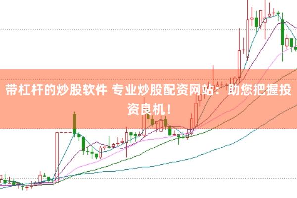 带杠杆的炒股软件 专业炒股配资网站：助您把握投资良机！