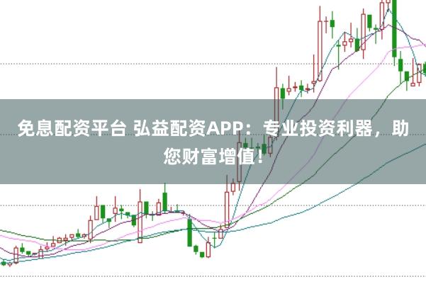 免息配资平台 弘益配资APP：专业投资利器，助您财富增值！