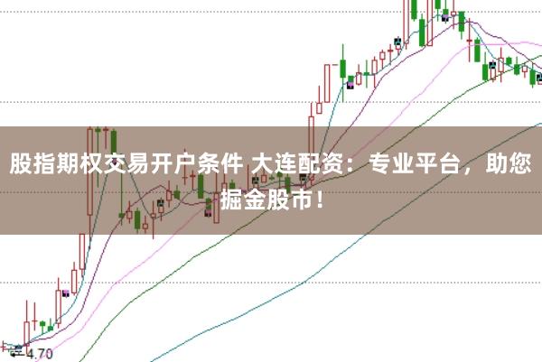 股指期权交易开户条件 大连配资：专业平台，助您掘金股市！