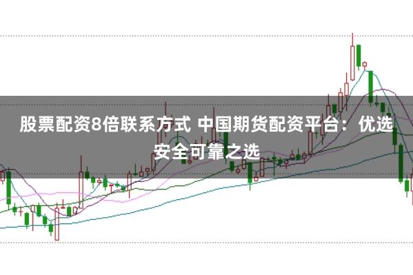 股票配资8倍联系方式 中国期货配资平台：优选安全可靠之选