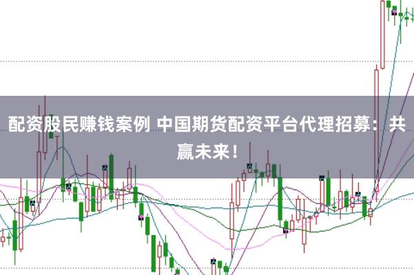 配资股民赚钱案例 中国期货配资平台代理招募：共赢未来！