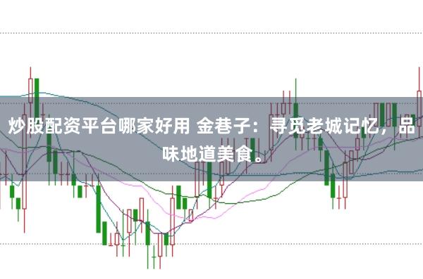 炒股配资平台哪家好用 金巷子：寻觅老城记忆，品味地道美食。