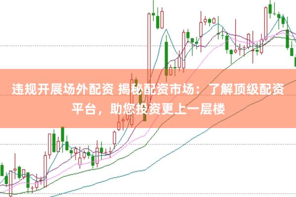 违规开展场外配资 揭秘配资市场：了解顶级配资平台，助您投资更上一层楼