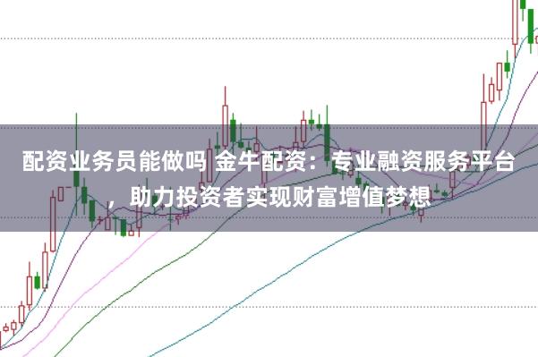 配资业务员能做吗 金牛配资：专业融资服务平台，助力投资者实现财富增值梦想