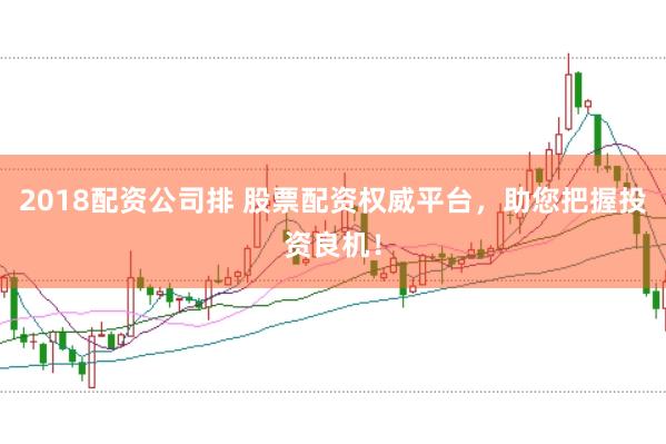 2018配资公司排 股票配资权威平台，助您把握投资良机！