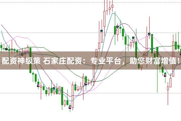 配资神级策 石家庄配资：专业平台，助您财富增值！