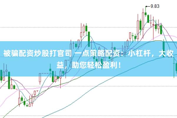 被骗配资炒股打官司 一点策略配资：小杠杆，大收益，助您轻松盈利！