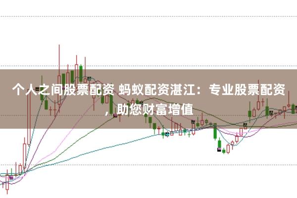 个人之间股票配资 蚂蚁配资湛江：专业股票配资，助您财富增值
