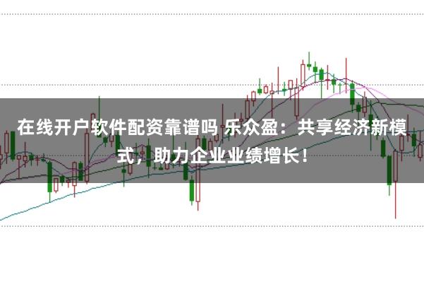 在线开户软件配资靠谱吗 乐众盈：共享经济新模式，助力企业业绩增长！