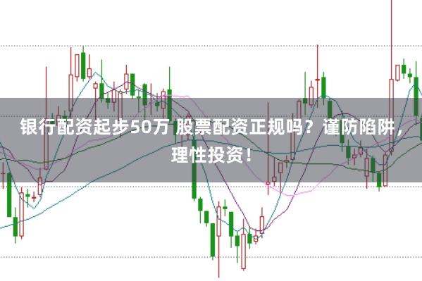 银行配资起步50万 股票配资正规吗？谨防陷阱，理性投资！