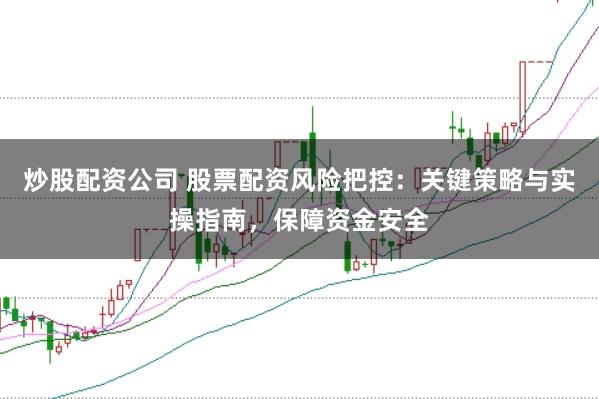 炒股配资公司 股票配资风险把控：关键策略与实操指南，保障资金安全