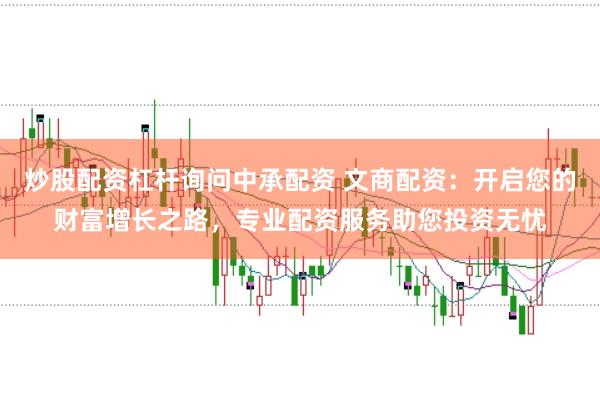 炒股配资杠杆询问中承配资 文商配资：开启您的财富增长之路，专业配资服务助您投资无忧