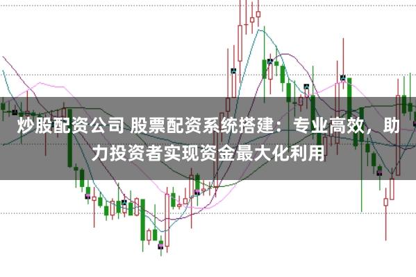炒股配资公司 股票配资系统搭建：专业高效，助力投资者实现资金最大化利用