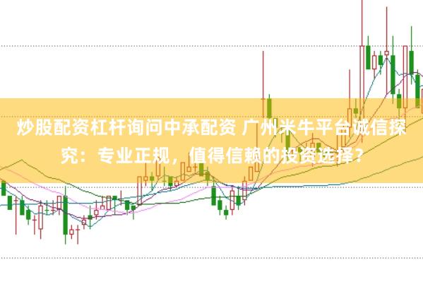 炒股配资杠杆询问中承配资 广州米牛平台诚信探究：专业正规，值得信赖的投资选择？