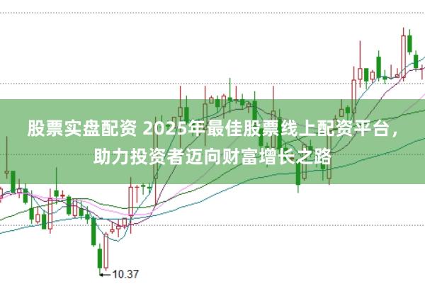 股票实盘配资 2025年最佳股票线上配资平台，助力投资者迈向财富增长之路